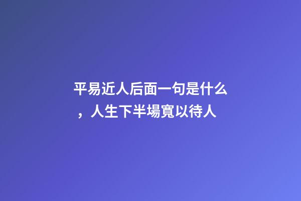 平易近人后面一句是什么，人生下半場寬以待人